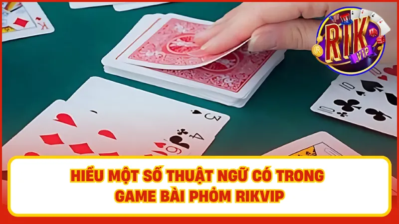 Phỏm Rikvip – Đánh Bài Trí Tuệ, Ăn Thưởng Cực Chất 4 Hiểu rõ thuật ngữ để dễ dàng nắm bắt tình hình